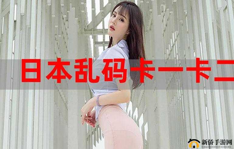 日本卡一卡二新区乱码：探索未知的神秘世界