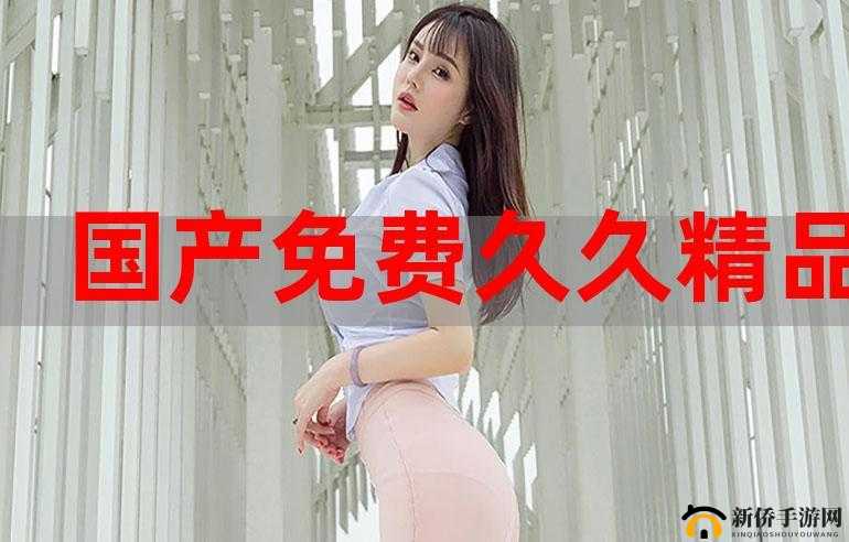 欧美成年人国产精品久久久:极致精彩不容错过