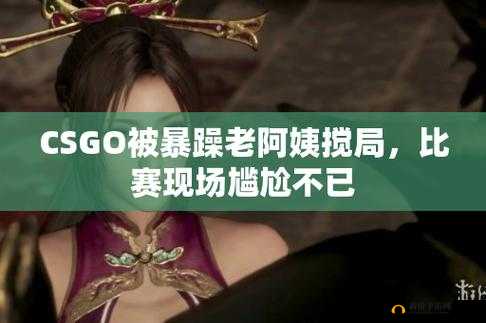 暴躁老阿姨 CSGO 经典片段:绝地翻盘燃爆全场